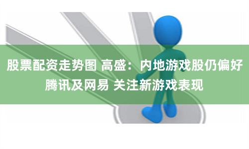 股票配资走势图 高盛：内地游戏股仍偏好腾讯及网易 关注新游戏表现