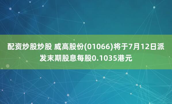 配资炒股炒股 威高股份(01066)将于7月12日派发末期股息每股0.1035港元