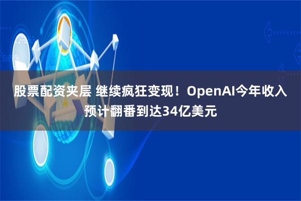 股票配资夹层 继续疯狂变现！OpenAI今年收入预计翻番到达34亿美元
