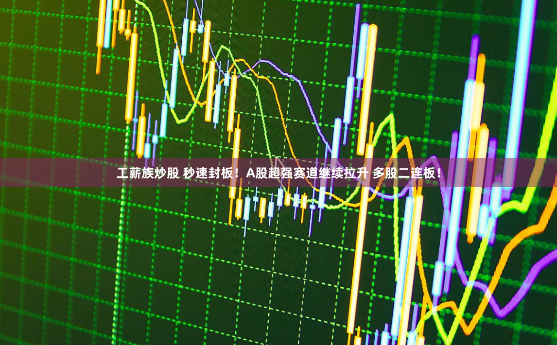工薪族炒股 秒速封板！A股超强赛道继续拉升 多股二连板！
