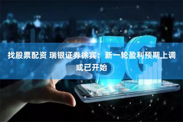 找股票配资 瑞银证券徐宾：新一轮盈利预期上调或已开始
