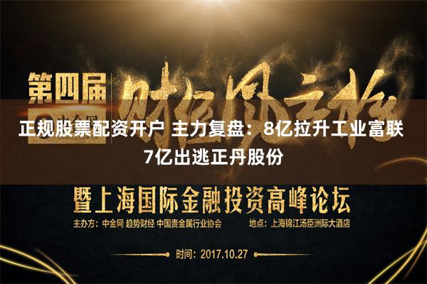 正规股票配资开户 主力复盘：8亿拉升工业富联 7亿出逃正丹股份