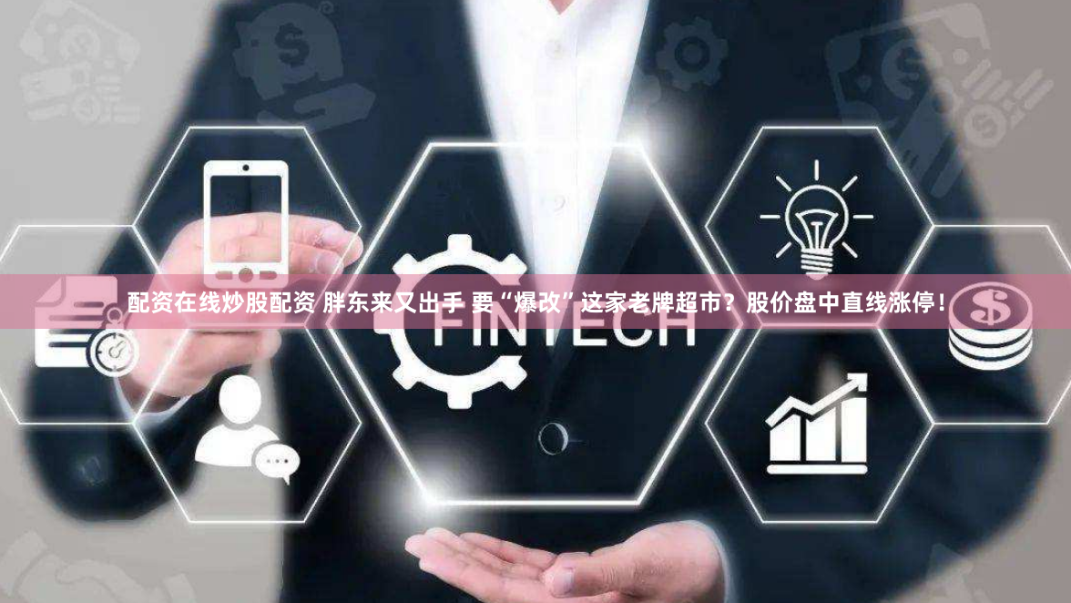 配资在线炒股配资 胖东来又出手 要“爆改”这家老牌超市？股价盘中直线涨停！