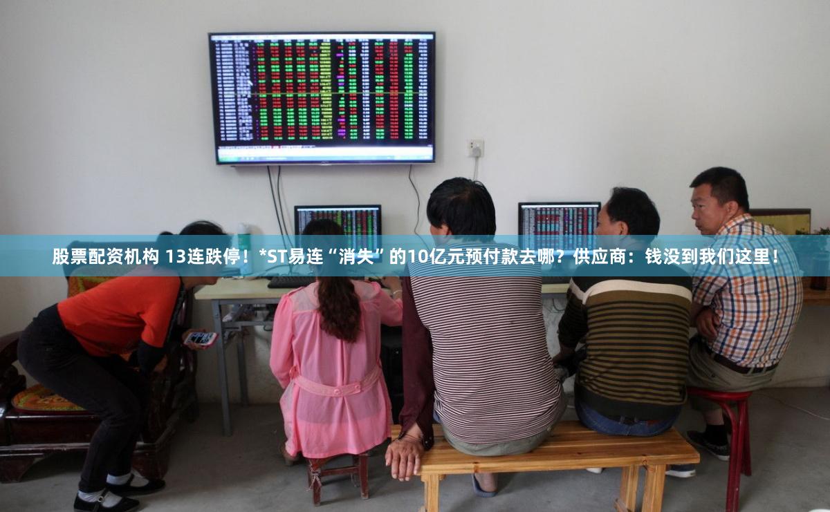 股票配资机构 13连跌停！*ST易连“消失”的10亿元预付款去哪？供应商：钱没到我们这里！