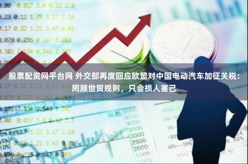 股票配资网平台网 外交部再度回应欧盟对中国电动汽车加征关税：罔顾世贸规则，只会损人害己