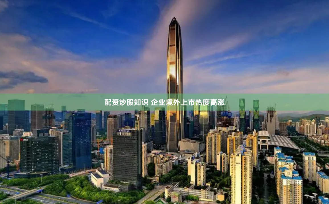 配资炒股知识 企业境外上市热度高涨