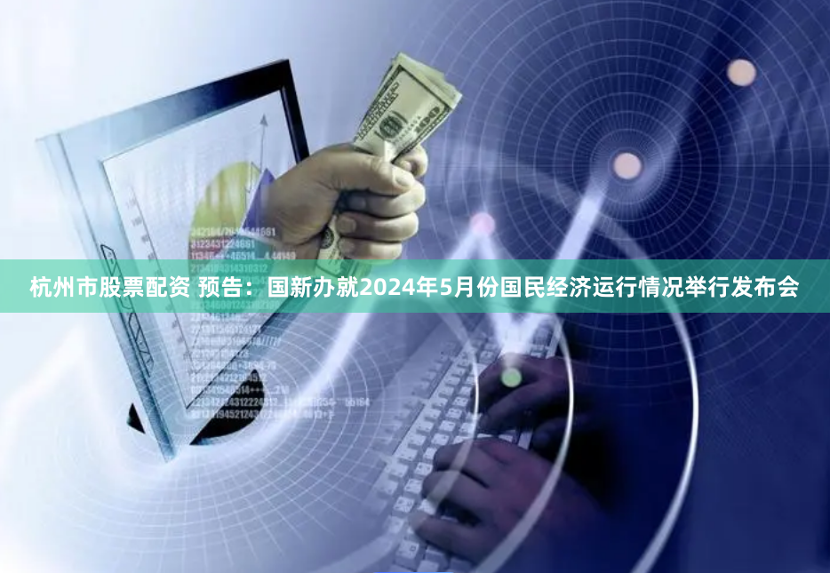 杭州市股票配资 预告：国新办就2024年5月份国民经济运行情况举行发布会
