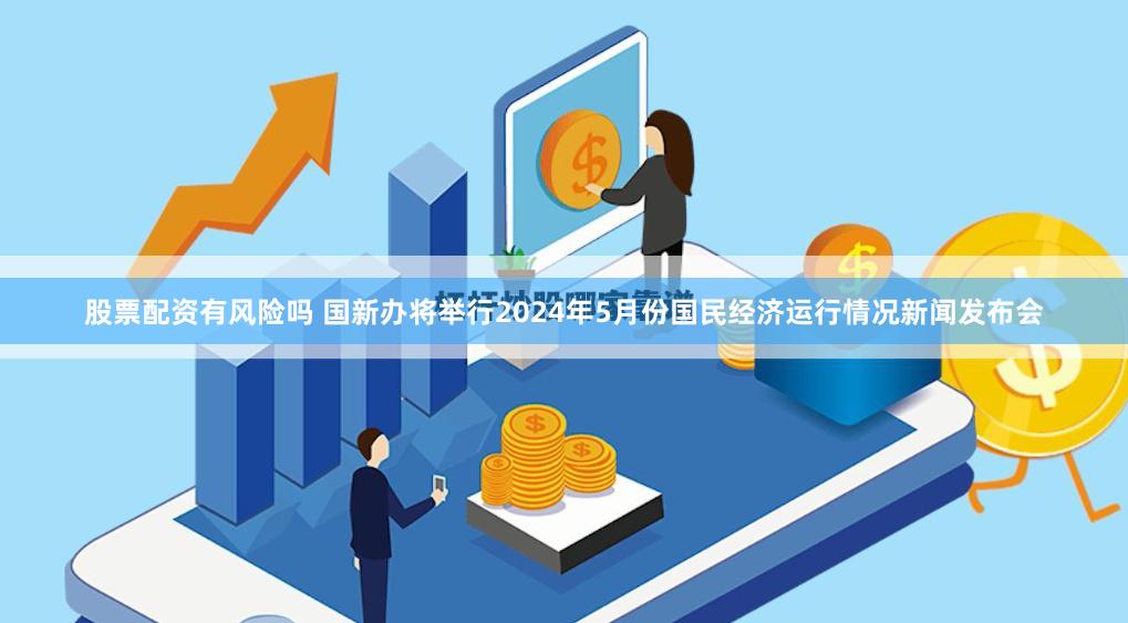 股票配资有风险吗 国新办将举行2024年5月份国民经济运行情况新闻发布会