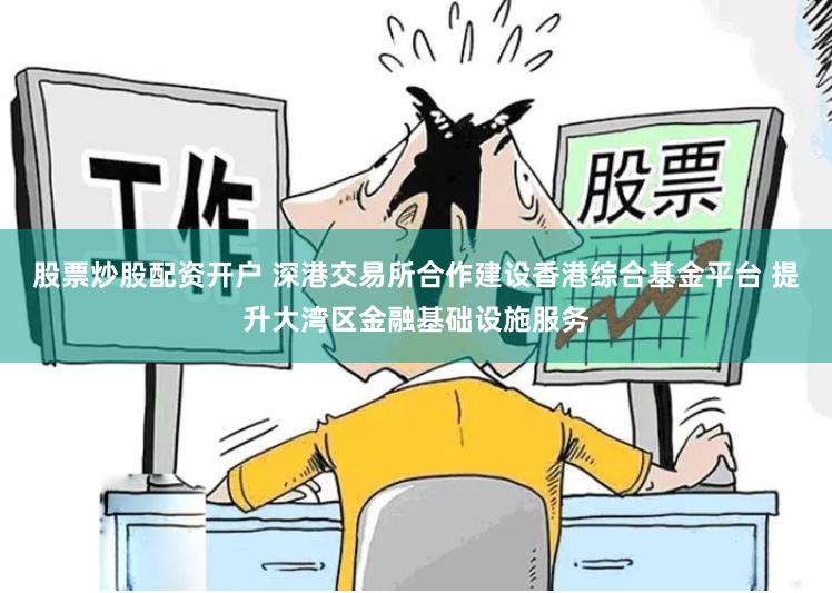 股票炒股配资开户 深港交易所合作建设香港综合基金平台 提升大湾区金融基础设施服务