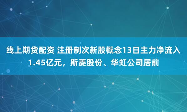 线上期货配资 注册制次新股概念13日主力净流入1.45亿元，斯菱股份、华虹公司居前
