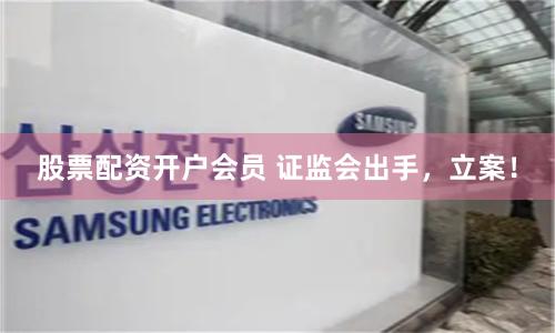 股票配资开户会员 证监会出手，立案！