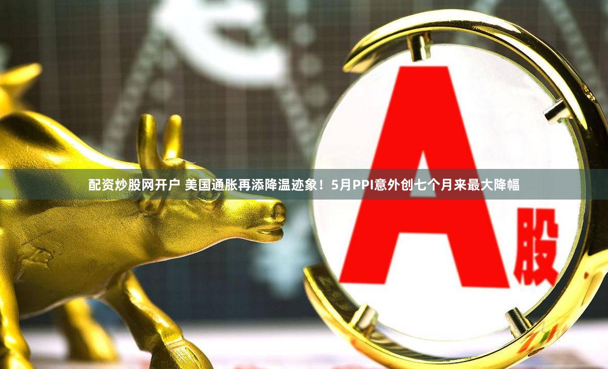 配资炒股网开户 美国通胀再添降温迹象！5月PPI意外创七个月来最大降幅
