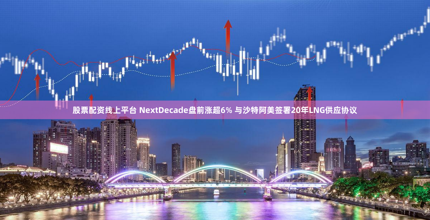 股票配资线上平台 NextDecade盘前涨超6% 与沙特阿美签署20年LNG供应协议