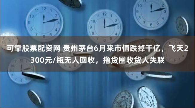 可靠股票配资网 贵州茅台6月来市值跌掉千亿，飞天2300元/瓶无人回收，撸货圈收货人失联