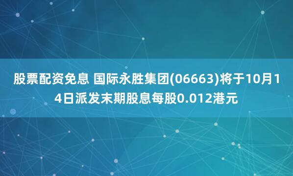 股票配资免息 国际永胜集团(06663)将于10月14日派发末期股息每股0.012港元
