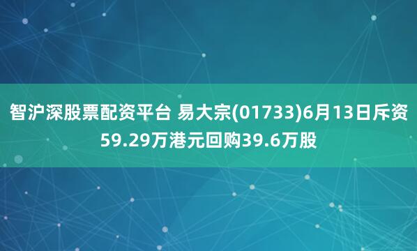 智沪深股票配资平台 易大宗(01733)6月13日斥资59.29万港元回购39.6万股