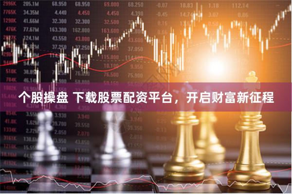 个股操盘 下载股票配资平台，开启财富新征程