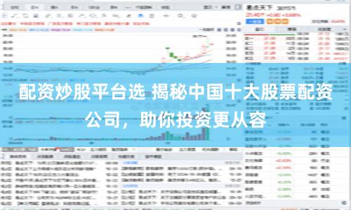 配资炒股平台选 揭秘中国十大股票配资公司，助你投资更从容