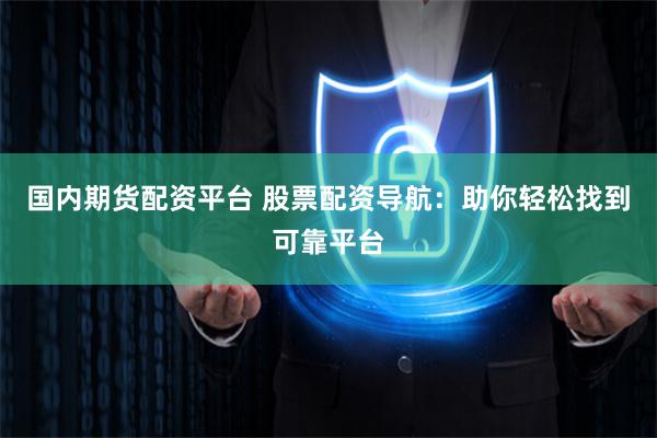 国内期货配资平台 股票配资导航：助你轻松找到可靠平台