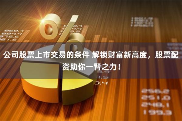 公司股票上市交易的条件 解锁财富新高度，股票配资助你一臂之力！