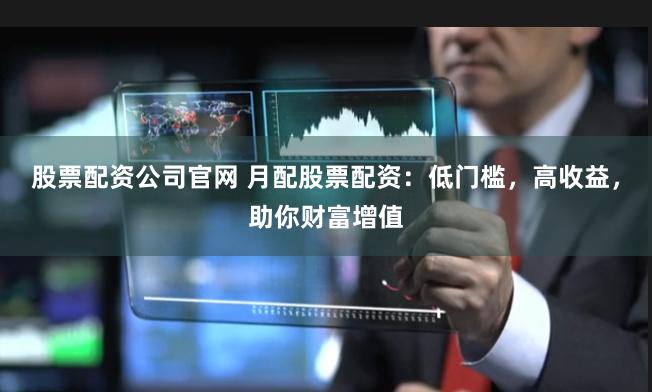 股票配资公司官网 月配股票配资：低门槛，高收益，助你财富增值