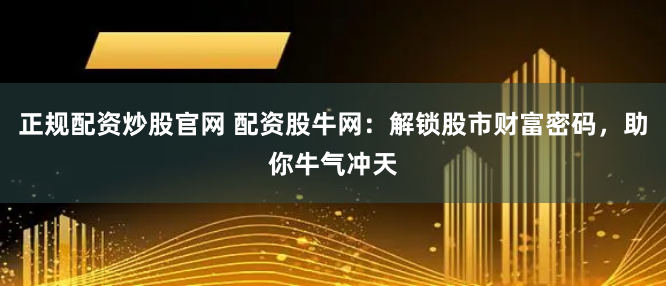 正规配资炒股官网 配资股牛网：解锁股市财富密码，助你牛气冲天