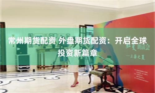 常州期货配资 外盘期货配资：开启全球投资新篇章