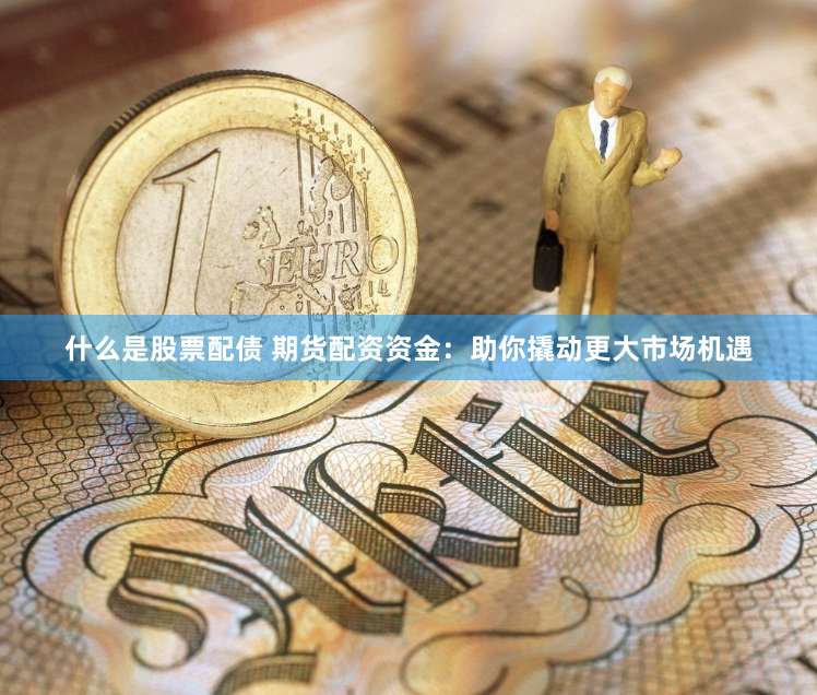什么是股票配债 期货配资资金：助你撬动更大市场机遇