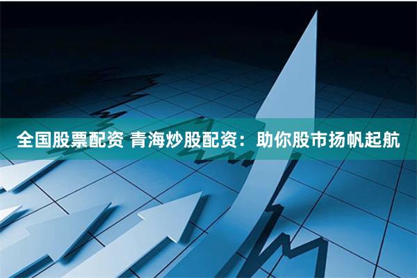 全国股票配资 青海炒股配资：助你股市扬帆起航
