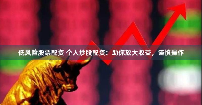 低风险股票配资 个人炒股配资：助你放大收益，谨慎操作