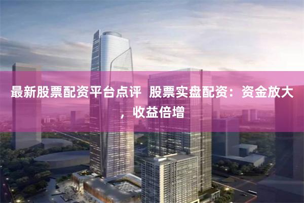 最新股票配资平台点评  股票实盘配资：资金放大，收益倍增