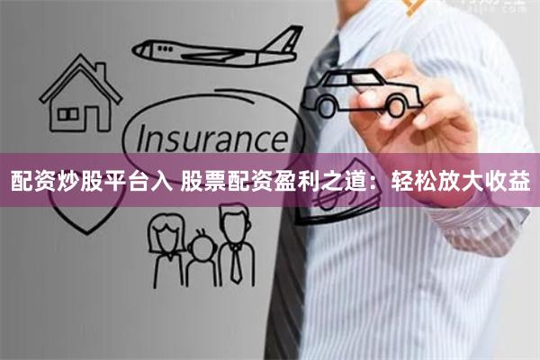 配资炒股平台入 股票配资盈利之道：轻松放大收益