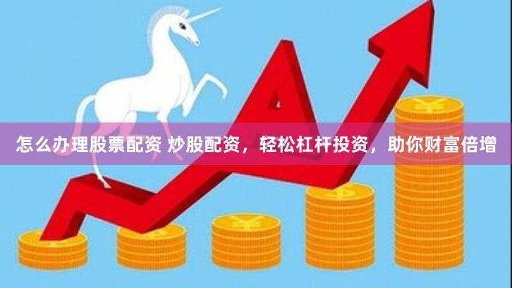 怎么办理股票配资 炒股配资，轻松杠杆投资，助你财富倍增