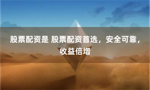 股票配资是 股票配资首选，安全可靠，收益倍增