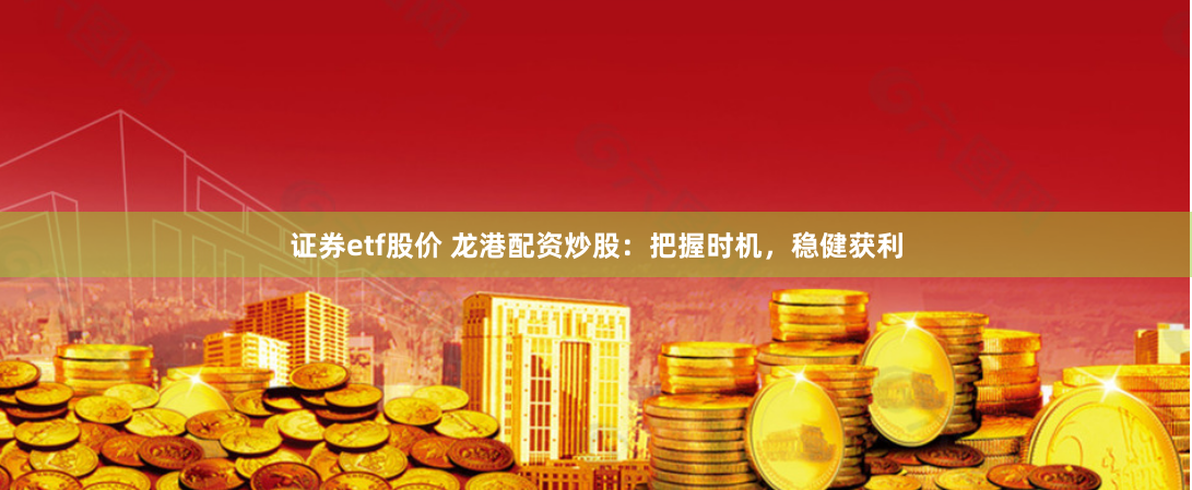 证券etf股价 龙港配资炒股：把握时机，稳健获利