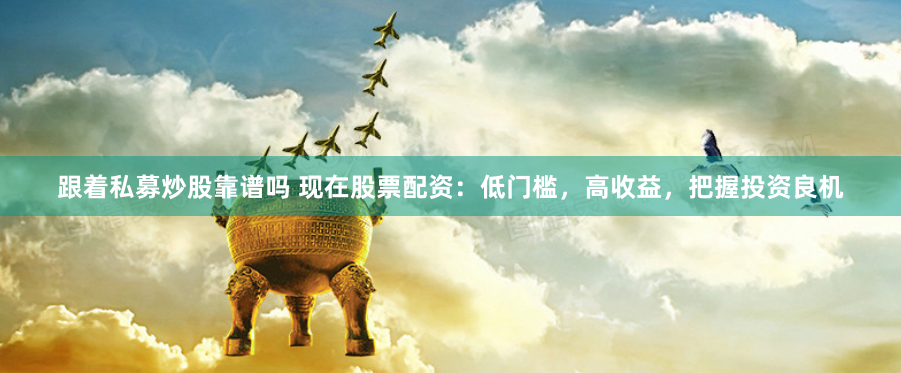 跟着私募炒股靠谱吗 现在股票配资：低门槛，高收益，把握投资良机