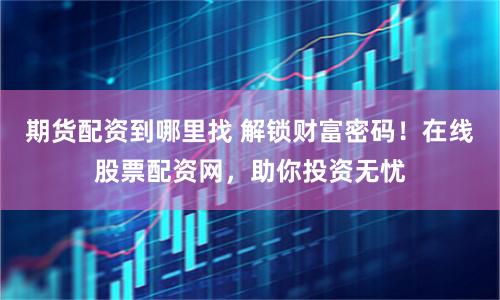 期货配资到哪里找 解锁财富密码！在线股票配资网，助你投资无忧
