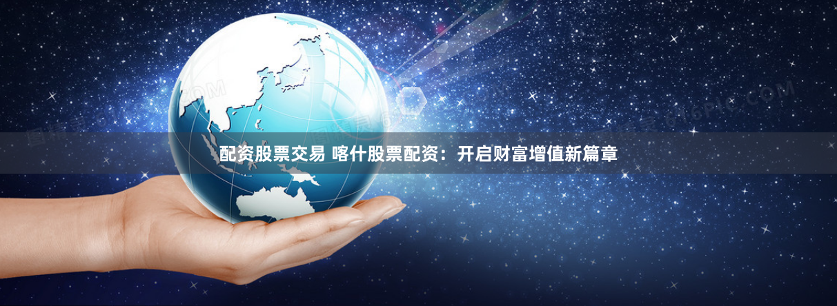 配资股票交易 喀什股票配资：开启财富增值新篇章