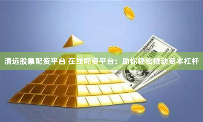 清远股票配资平台 在线配资平台：助你轻松撬动资本杠杆