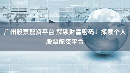 广州股票配资平台 解锁财富密码！探索个人股票配资平台