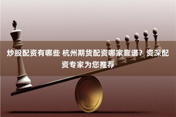 炒股配资有哪些 杭州期货配资哪家靠谱？资深配资专家为您推荐