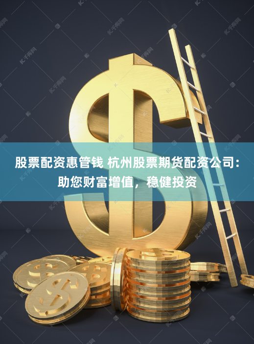 股票配资惠管钱 杭州股票期货配资公司：助您财富增值，稳健投资