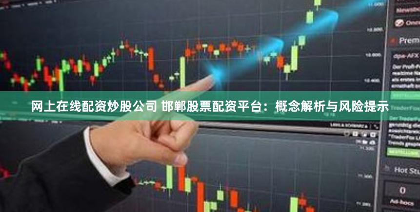 网上在线配资炒股公司 邯郸股票配资平台：概念解析与风险提示