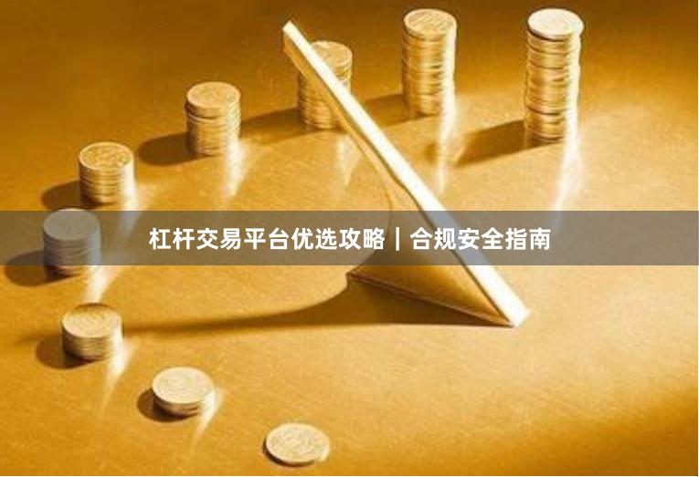 杠杆交易平台优选攻略｜合规安全指南