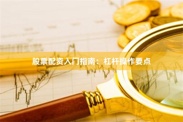 股票配资入门指南：杠杆操作要点