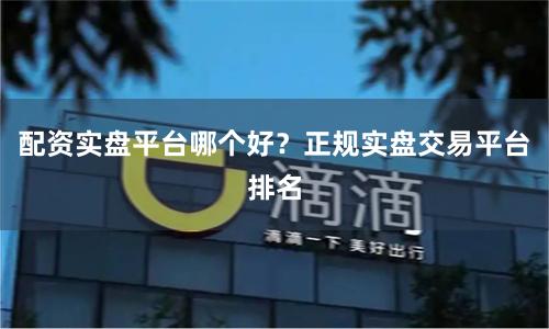 配资实盘平台哪个好？正规实盘交易平台排名