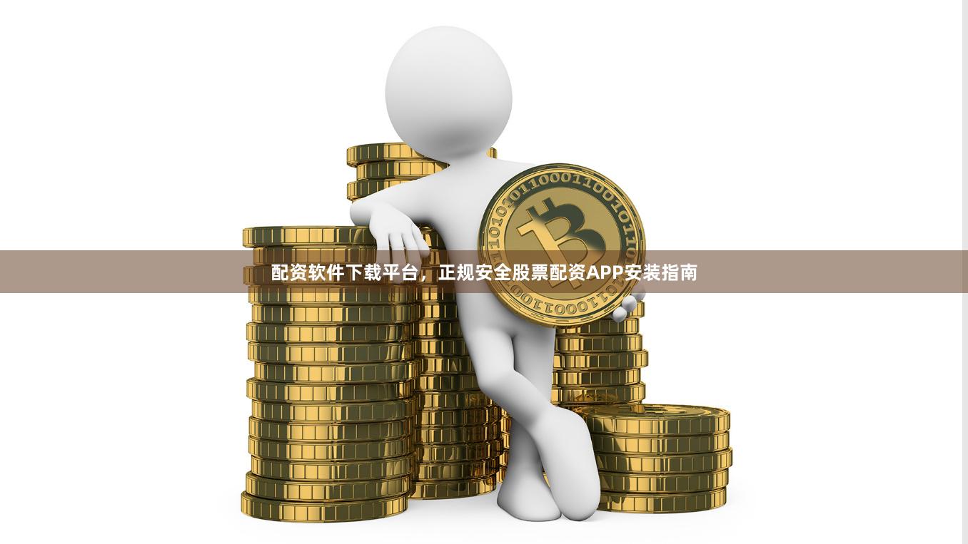 配资软件下载平台，正规安全股票配资APP安装指南