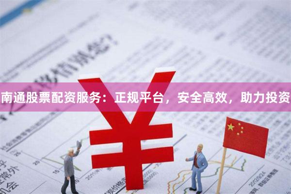 南通股票配资服务：正规平台，安全高效，助力投资