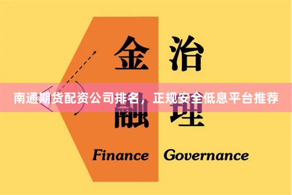 南通期货配资公司排名，正规安全低息平台推荐