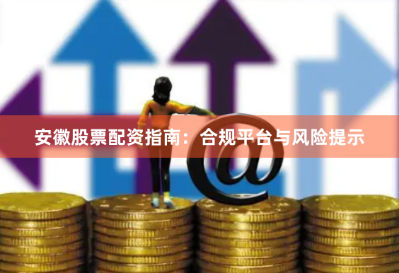 安徽股票配资指南：合规平台与风险提示